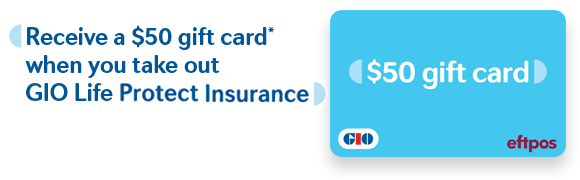 Receive a $50 gift card* when you take out GIO Life Protect.